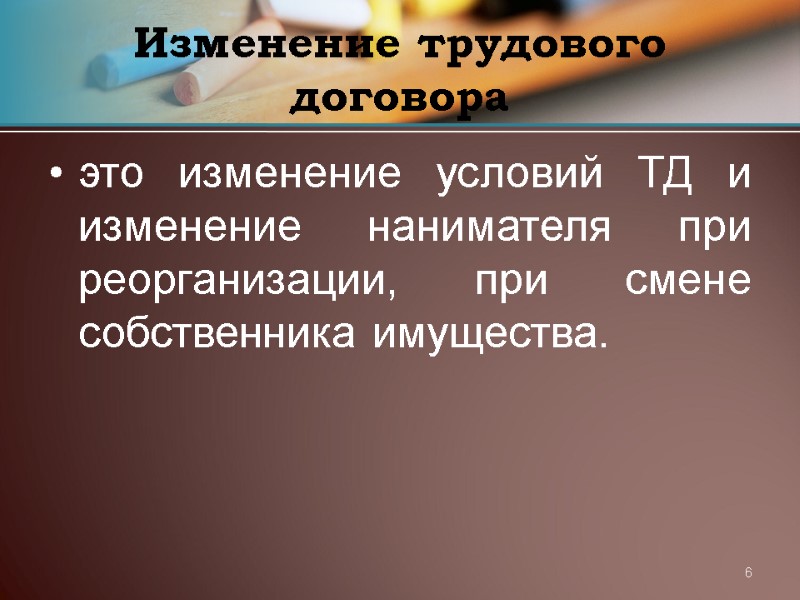 6 Изменение трудового договора это изменение условий ТД и изменение нанимателя при реорганизации, при